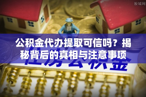 廉江公积金代办提取可信吗？揭秘背后的真相与注意事项