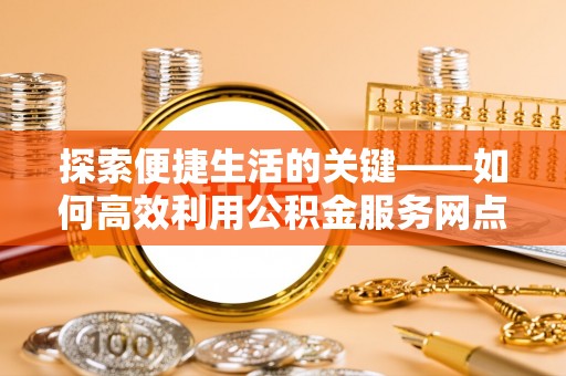 廉江探索便捷生活的关键——如何高效利用公积金服务网点查询功能