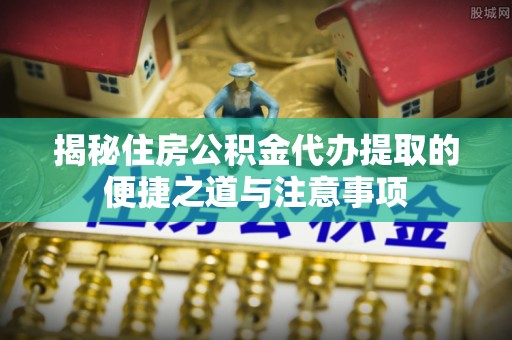 廉江揭秘住房公积金代办提取的便捷之道与注意事项