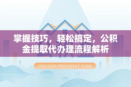 廉江掌握技巧，轻松搞定，公积金提取代办理流程解析