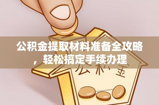 廉江公积金提取材料准备全攻略，轻松搞定手续办理