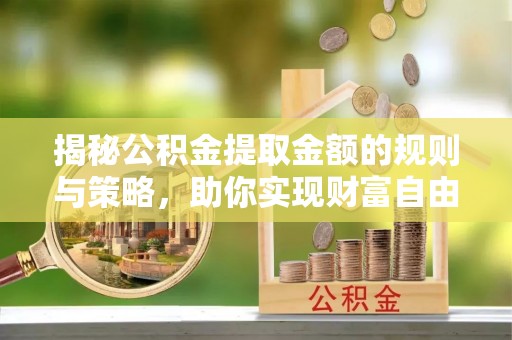 廉江揭秘公积金提取金额的规则与策略，助你实现财富自由