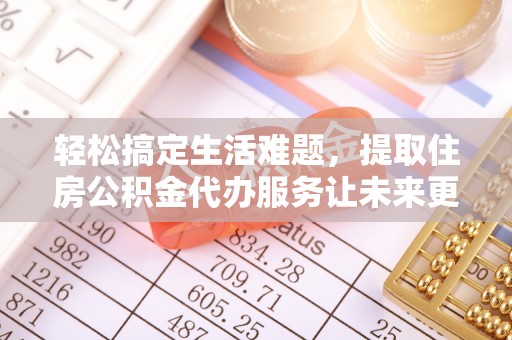 廉江轻松搞定生活难题，提取住房公积金代办服务让未来更安心