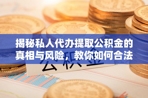 廉江揭秘私人代办提取公积金的真相与风险，教你如何合法高效操作