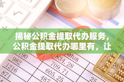 廉江揭秘公积金提取代办服务，公积金提取代办哪里有，让你省时省心的解决方案