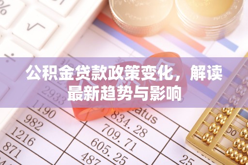 廉江公积金贷款政策变化，解读最新趋势与影响