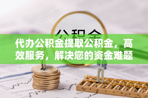 廉江代办公积金提取公积金，高效服务，解决您的资金难题