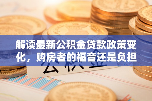 廉江解读最新公积金贷款政策变化，购房者的福音还是负担？