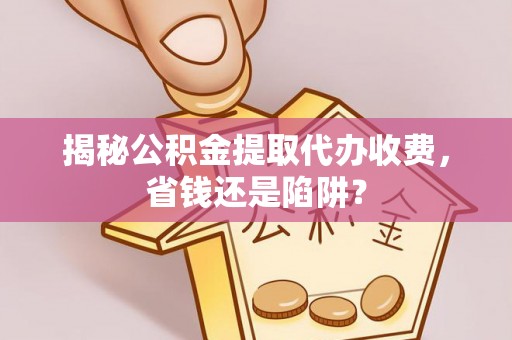 廉江揭秘公积金提取代办收费，省钱还是陷阱？