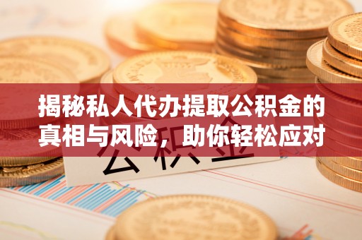 廉江揭秘私人代办提取公积金的真相与风险，助你轻松应对资金难题