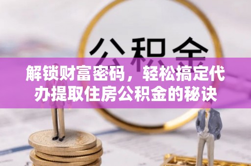 廉江解锁财富密码，轻松搞定代办提取住房公积金的秘诀