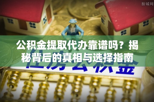 廉江公积金提取代办靠谱吗？揭秘背后的真相与选择指南