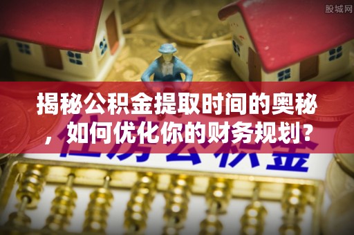廉江揭秘公积金提取时间的奥秘，如何优化你的财务规划？
