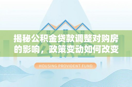 廉江揭秘公积金贷款调整对购房的影响，政策变动如何改变你的买房计划