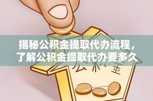 廉江揭秘公积金提取代办流程，了解公积金提取代办要多久的关键因素