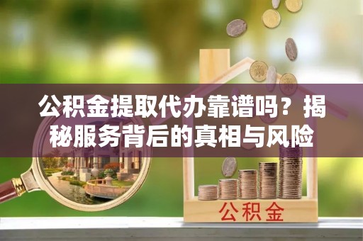 廉江公积金提取代办靠谱吗？揭秘服务背后的真相与风险