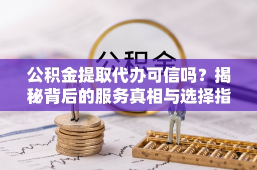 廉江公积金提取代办可信吗？揭秘背后的服务真相与选择指南