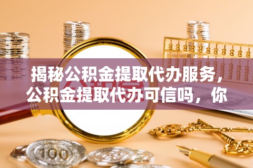 廉江揭秘公积金提取代办服务，公积金提取代办可信吗，你需要知道的真相
