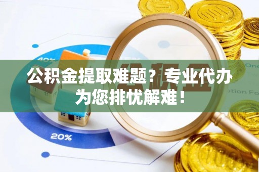 廉江公积金提取难题？专业代办为您排忧解难！