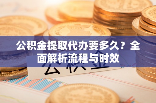 廉江公积金提取代办要多久？全面解析流程与时效