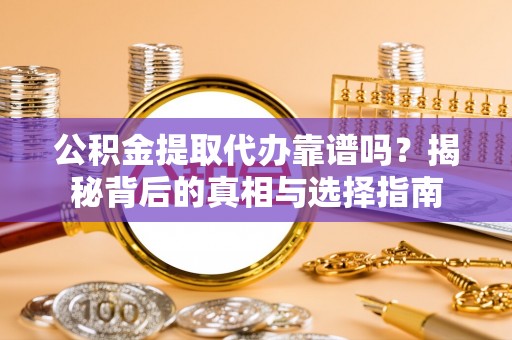 廉江公积金提取代办靠谱吗？揭秘背后的真相与选择指南