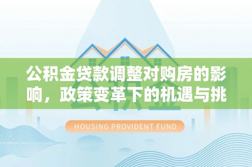 廉江公积金贷款调整对购房的影响，政策变革下的机遇与挑战