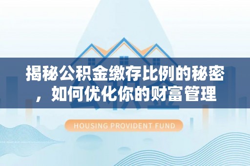 廉江揭秘公积金缴存比例的秘密，如何优化你的财富管理