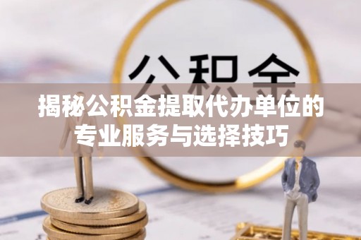 廉江揭秘公积金提取代办单位的专业服务与选择技巧