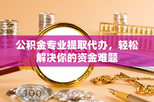 廉江公积金专业提取代办，轻松解决你的资金难题
