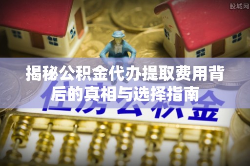 廉江揭秘公积金代办提取费用背后的真相与选择指南
