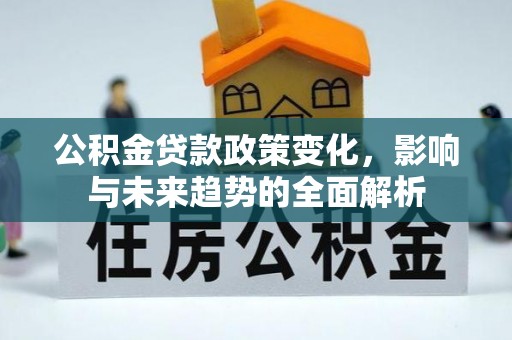 廉江公积金贷款政策变化，影响与未来趋势的全面解析