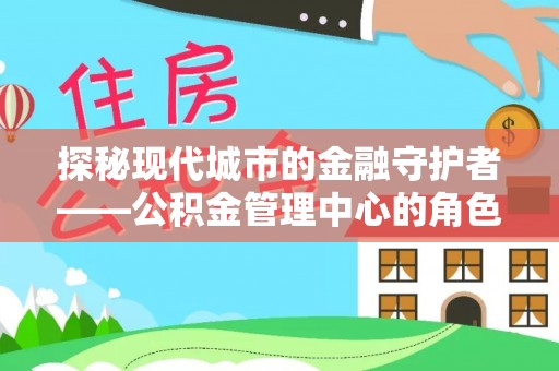 廉江探秘现代城市的金融守护者——公积金管理中心的角色与使命