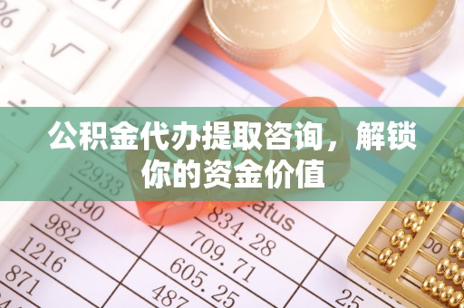 廉江公积金代办提取咨询，解锁你的资金价值
