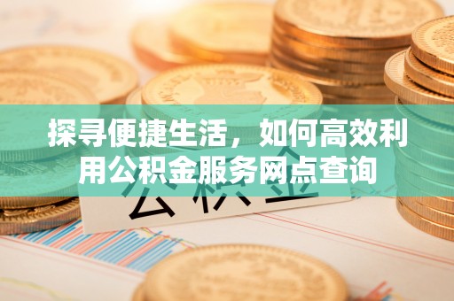 廉江探寻便捷生活，如何高效利用公积金服务网点查询