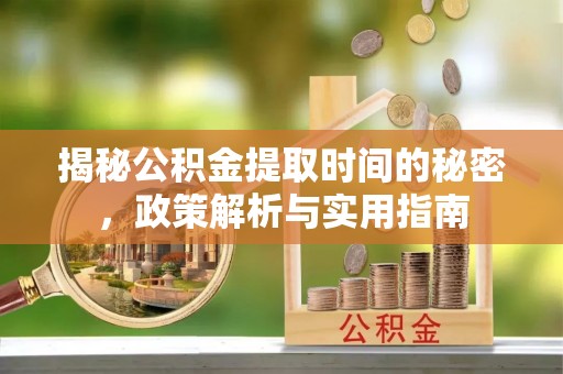 廉江揭秘公积金提取时间的秘密，政策解析与实用指南