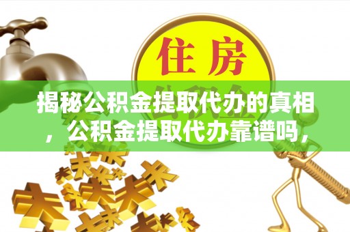 廉江揭秘公积金提取代办的真相，公积金提取代办靠谱吗，如何选择专业服务？