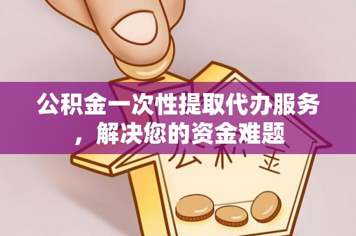 廉江公积金一次性提取代办服务，解决您的资金难题