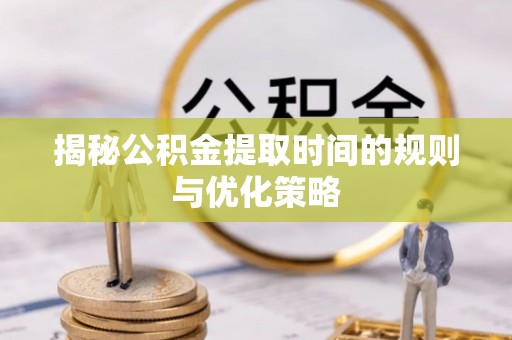 廉江揭秘公积金提取时间的规则与优化策略