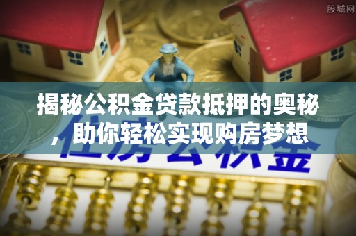 廉江揭秘公积金贷款抵押的奥秘，助你轻松实现购房梦想