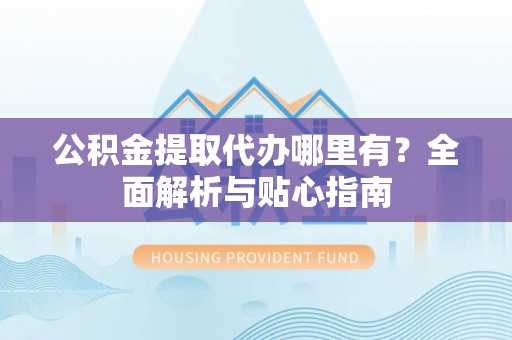 廉江公积金提取代办哪里有？全面解析与贴心指南