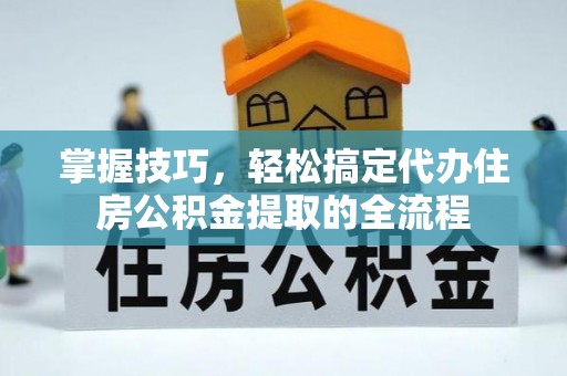 廉江掌握技巧，轻松搞定代办住房公积金提取的全流程