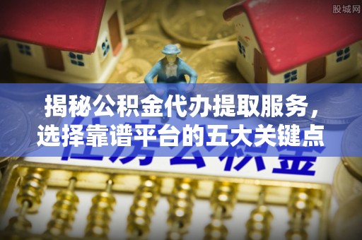 廉江揭秘公积金代办提取服务，选择靠谱平台的五大关键点