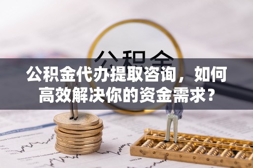 廉江公积金代办提取咨询，如何高效解决你的资金需求？