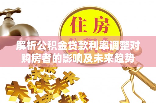 廉江解析公积金贷款利率调整对购房者的影响及未来趋势