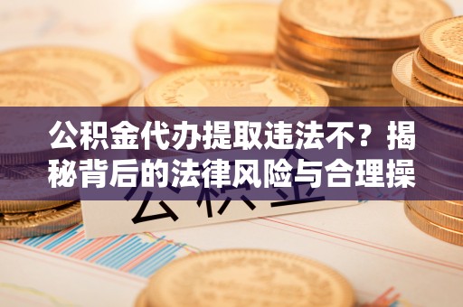 廉江公积金代办提取违法不？揭秘背后的法律风险与合理操作