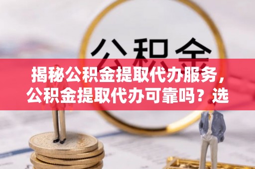 廉江揭秘公积金提取代办服务，公积金提取代办可靠吗？选择需谨慎