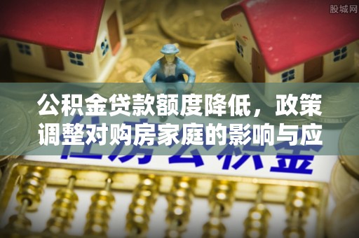 廉江公积金贷款额度降低，政策调整对购房家庭的影响与应对策略