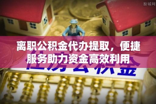 廉江离职公积金代办提取，便捷服务助力资金高效利用