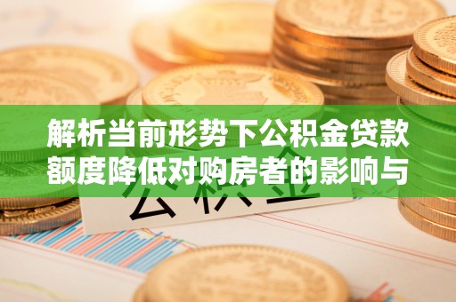 廉江解析当前形势下公积金贷款额度降低对购房者的影响与应对策略