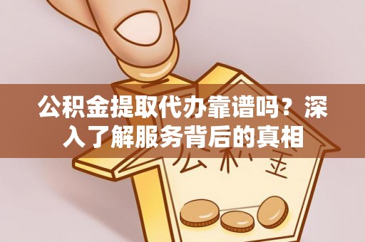 廉江公积金提取代办靠谱吗？深入了解服务背后的真相